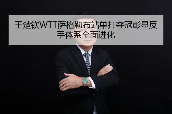 王楚钦WTT萨格勒布站单打夺冠彰显反手体系全面进化